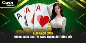 Blackjack Cwin - Phong Cách Giải Trí Sang Trọng Ấn Tượng Lớn